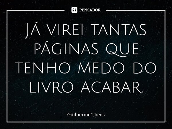 ⁠Já virei tantas páginas que tenho medo do livro acabar.... Frase de Guilherme Theos.