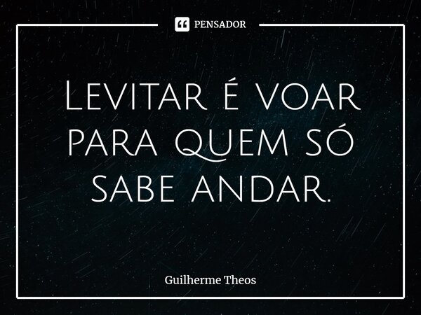 ⁠Levitar é voar para quem só sabe andar.... Frase de Guilherme Theos.