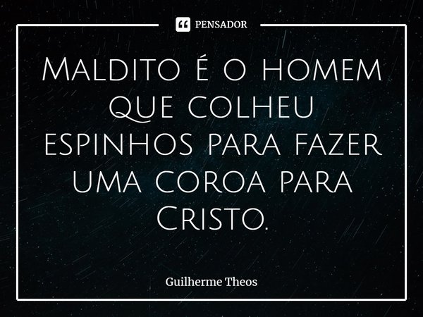 ⁠Maldito é o homem que colheu espinhos para fazer uma coroa para Cristo.... Frase de Guilherme Theos.