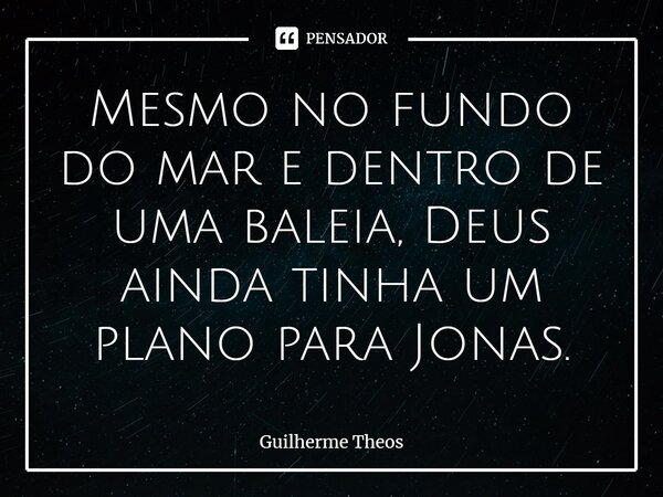 ⁠Mesmo no fundo do mar e dentro de uma baleia, Deus ainda tinha um plano para Jonas.... Frase de Guilherme Theos.