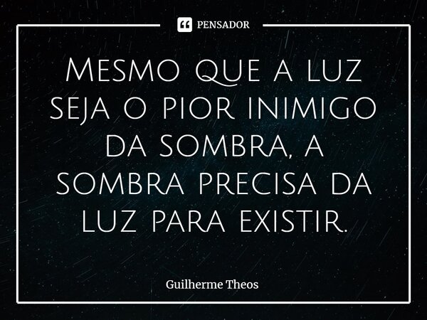 Mesmo que a luz seja o pior inimigo da sombra, a sombra precisa da luz para existir.... Frase de Guilherme Theos.