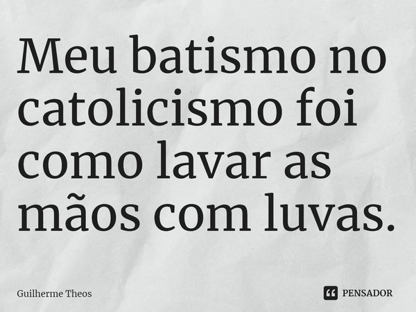 ⁠Meu batismo no catolicismo foi como lavar as mãos com luvas.... Frase de Guilherme Theos.