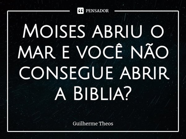 ⁠Moises abriu o mar e você não consegue abrir a Biblia?... Frase de Guilherme Theos.