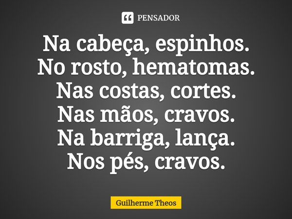 Na cabeça, espinhos.
No rosto, hematomas.
Nas costas, cortes.
Nas mãos, cravos.
Na barriga, lança.
Nos pés, cravos.... Frase de Guilherme Theos.