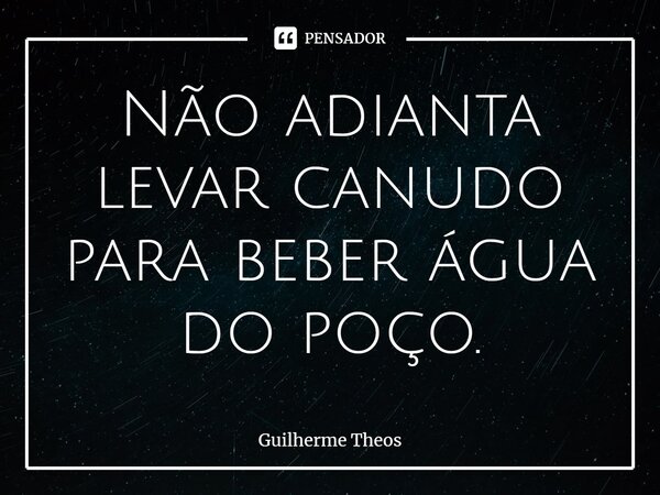 ⁠Não adianta levar canudo para beber água do poço.... Frase de Guilherme Theos.