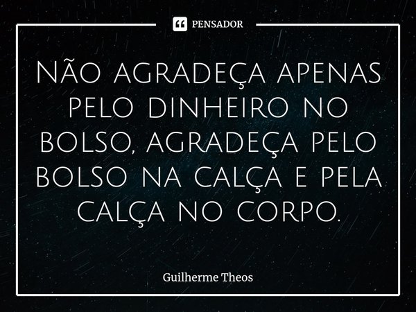 Não agradeça apenas pelo dinheiro no bolso, agradeça pelo bolso na calça e pela calça no corpo.⁠... Frase de Guilherme Theos.