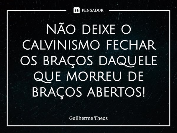 ⁠Não deixe o calvinismo fechar os braços daquele que morreu de braços abertos!... Frase de Guilherme Theos.