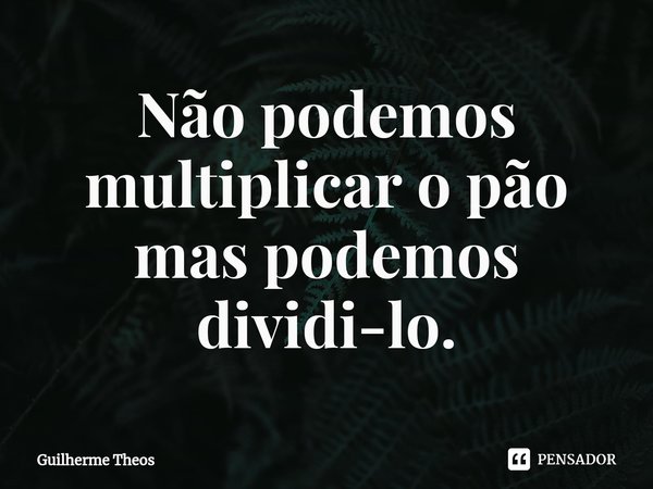 ⁠Não podemos multiplicar o pão mas podemos dividi-lo.... Frase de Guilherme Theos.