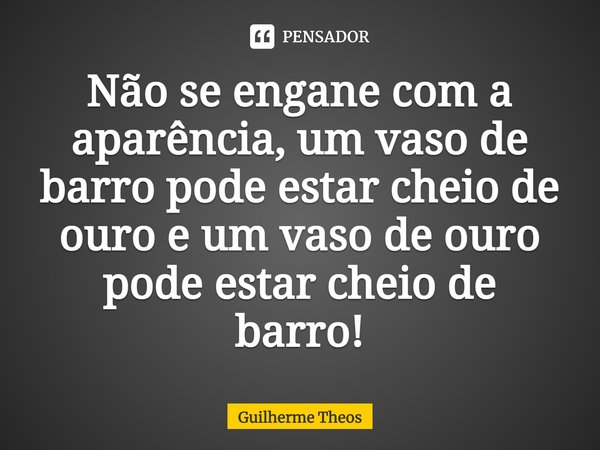 ⁠Não se engane com a aparência, um vaso de barro pode estar cheio de ouro e um vaso de ouro pode estar cheio de barro!... Frase de Guilherme Theos.