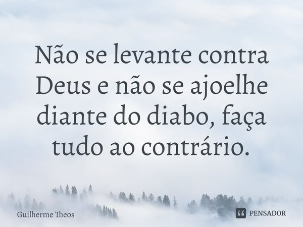 ⁠Não se levante contra Deus e não se ajoelhe diante do diabo, faça tudo ao contrário.... Frase de Guilherme Theos.