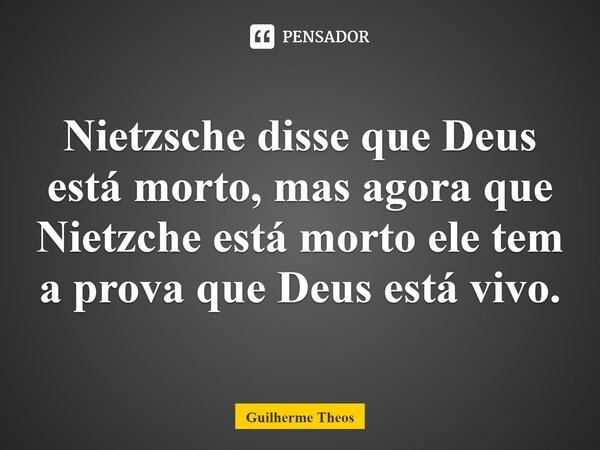 ⁠Nietzsche disse que Deus está morto, mas agora que Nietzche está morto ele tem a prova que Deus está vivo.... Frase de Guilherme Theos.