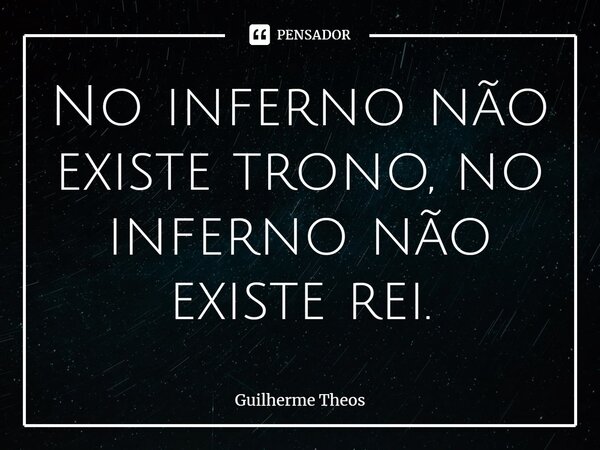 ⁠No inferno não existe trono, no inferno não existe rei.... Frase de Guilherme Theos.