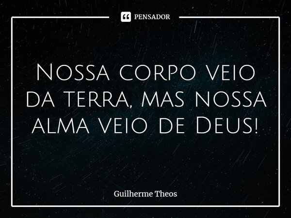 ⁠Nossa corpo veio da terra, mas nossa alma veio de Deus!... Frase de Guilherme Theos.
