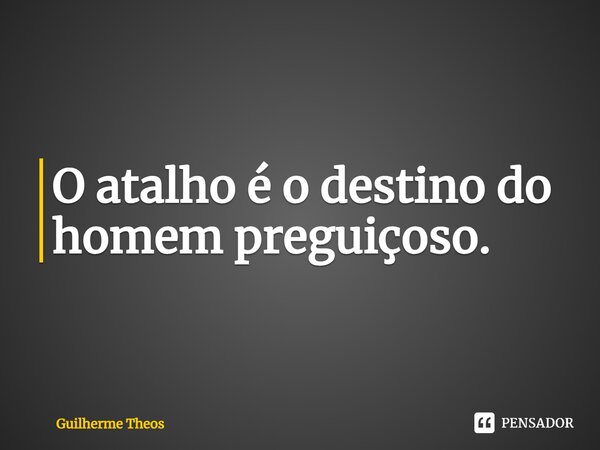 ⁠O atalho é o destino do homem preguiçoso.... Frase de Guilherme Theos.