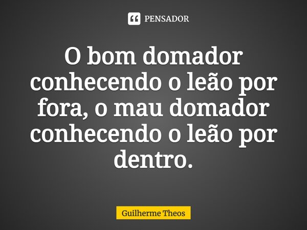 ⁠O bom domador conhecendo o leão por fora, o mau domador conhecendo o leão por dentro.... Frase de Guilherme Theos.