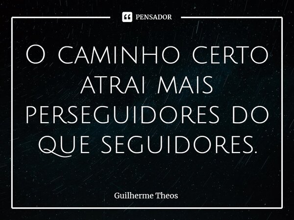 ⁠O caminho certo atrai mais perseguidores do que seguidores.... Frase de Guilherme Theos.