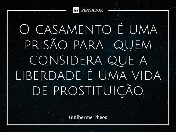 ⁠O casamento é uma prisão para quem considera que a liberdade é uma vida de prostituição.... Frase de Guilherme Theos.