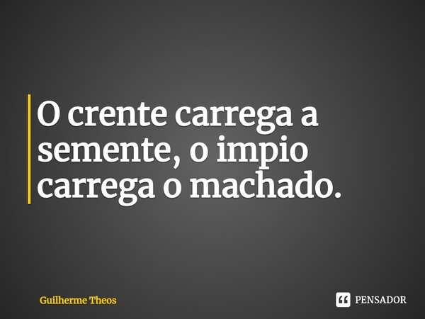 ⁠O crente carrega a semente, o impio carrega o machado.... Frase de Guilherme Theos.