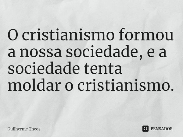 ⁠O cristianismo formou a nossa sociedade, e a sociedade tenta moldar o cristianismo.... Frase de Guilherme Theos.