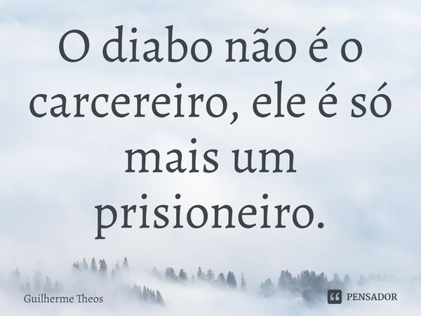 ⁠O diabo não é o carcereiro, ele é só mais um prisioneiro.... Frase de Guilherme Theos.