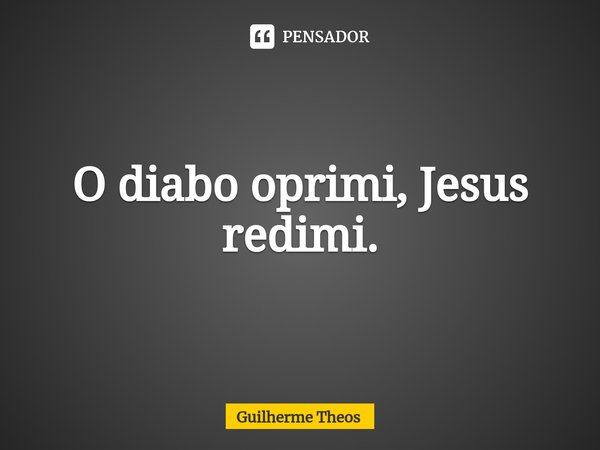 O diabo oprimi, Jesus redimi.... Frase de Guilherme Theos.