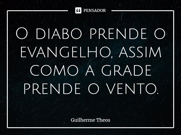⁠O diabo prende o evangelho, assim como a grade prende o vento.... Frase de Guilherme Theos.