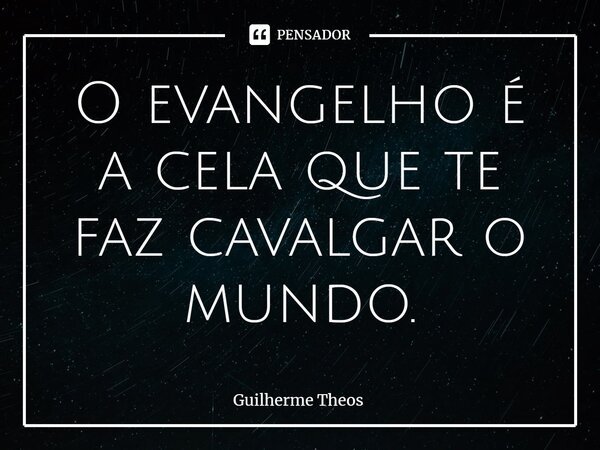 ⁠O evangelho é a cela que te faz cavalgar o mundo.... Frase de Guilherme Theos.