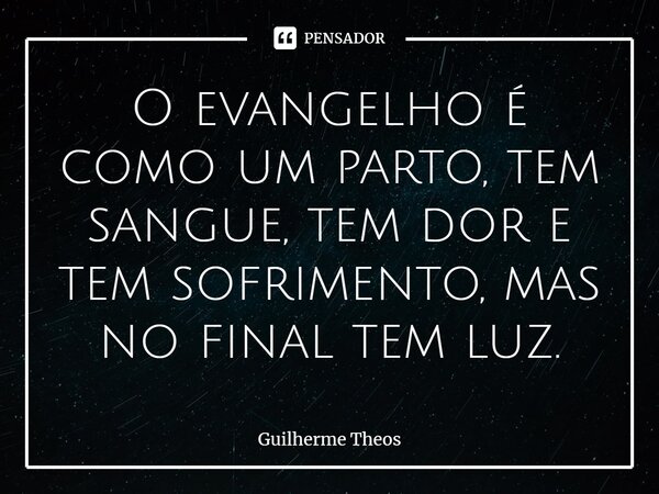 ⁠O evangelho é como um parto, tem sangue, tem dor e tem sofrimento, mas no final tem luz.... Frase de Guilherme Theos.