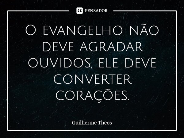 ⁠O evangelho não deve agradar ouvidos, ele deve converter corações.... Frase de Guilherme Theos.