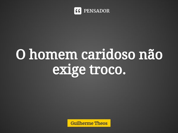 ⁠O homem caridoso não exige troco.... Frase de Guilherme Theos.