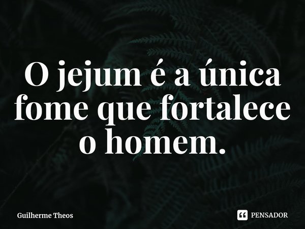 ⁠O jejum é a única fome que fortalece o homem.... Frase de Guilherme Theos.