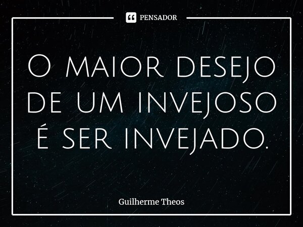 ⁠O maior desejo de um invejoso é ser invejado.... Frase de Guilherme Theos.