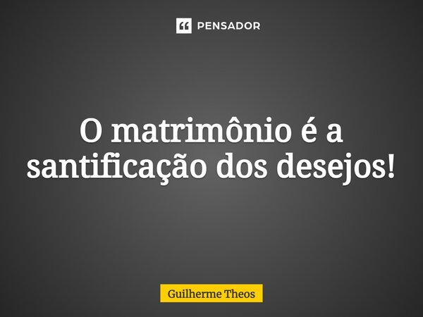 ⁠O matrimônio é a santificação dos desejos!... Frase de Guilherme Theos.