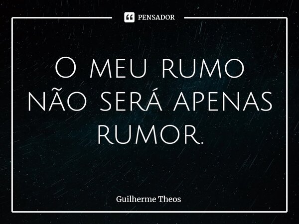 ⁠O meu rumo não será apenas rumor.... Frase de Guilherme Theos.