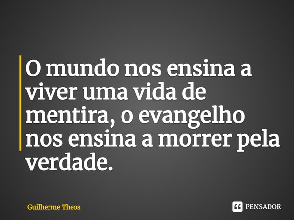 ⁠O mundo nos ensina a viver uma vida de mentira, o evangelho nos ensina a morrer pela verdade.... Frase de Guilherme Theos.