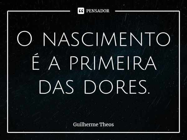 ⁠O nascimento é a primeira das dores.... Frase de Guilherme Theos.