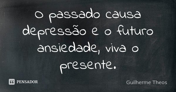 O passado causa depressão e o futuro ansiedade, viva o presente.... Frase de Guilherme Theos.