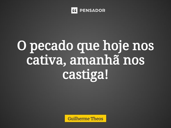 O pecado que hoje nos cativa, amanhã nos castiga!... Frase de Guilherme Theos.