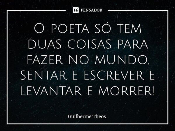 ⁠O poeta só tem duas coisas para fazer no mundo, sentar e escrever e levantar e morrer!... Frase de Guilherme Theos.