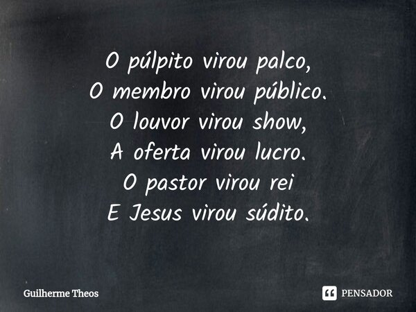 ⁠O púlpito virou palco, O membro virou público. O louvor virou show, A oferta virou lucro. O pastor virou rei E Jesus virou súdito.... Frase de Guilherme Theos.