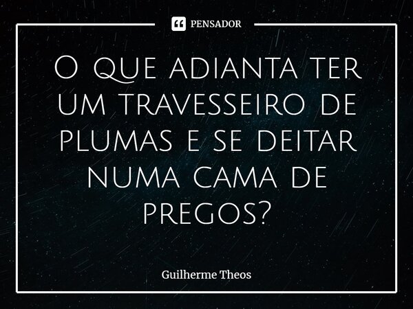 ⁠O que adianta ter um travesseiro de plumas e se deitar numa cama de pregos?... Frase de Guilherme Theos.