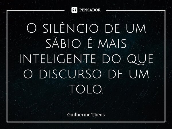 ⁠O silêncio de um sábio é mais inteligente do que o discurso de um tolo.... Frase de Guilherme Theos.