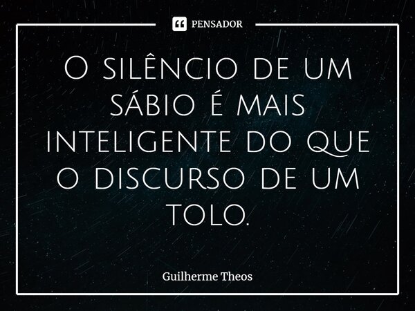 ⁠O silêncio de um sábio é mais inteligente do que o discurso de um tolo.... Frase de Guilherme Theos.