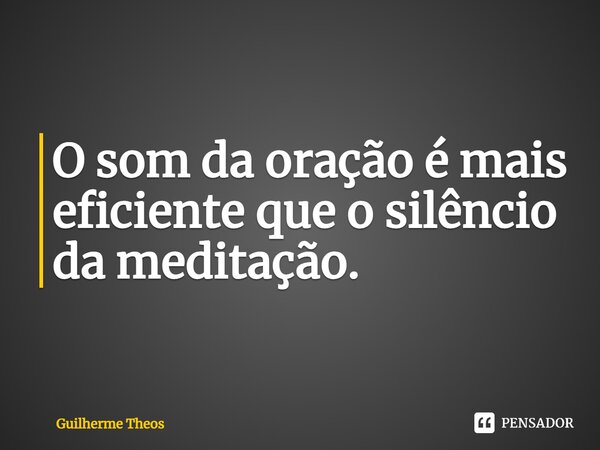 ⁠O som da oração é mais eficiente que o silêncio da meditação.... Frase de Guilherme Theos.