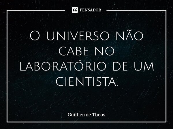 ⁠O universo não cabe no laboratório de um cientista.... Frase de Guilherme Theos.