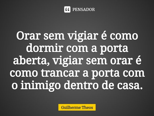 ⁠Orar sem vigiar é como dormir com a porta aberta, vigiar sem orar é como trancar a porta com o inimigo dentro de casa.... Frase de Guilherme Theos.