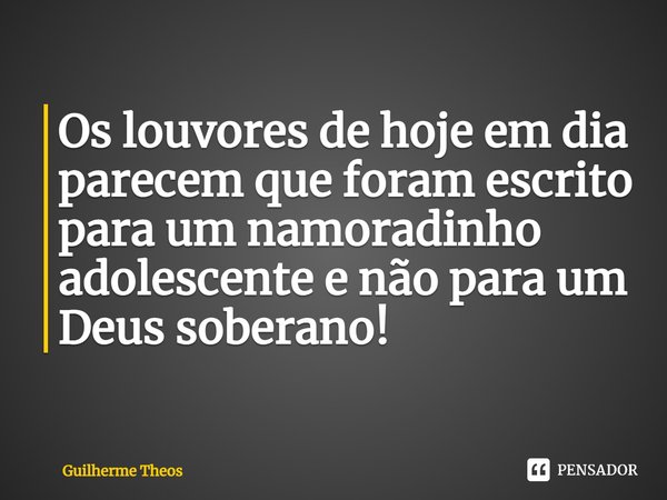 ⁠Os louvores de hoje em dia parecem que foram escrito para um namoradinho adolescente e não para um Deus soberano!... Frase de Guilherme Theos.