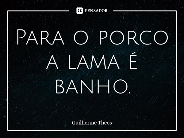 ⁠Para o porco a lama é banho.... Frase de Guilherme Theos.