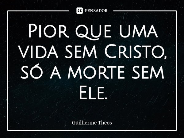 Pior que uma vida sem Cristo, só a morte sem Ele.... Frase de Guilherme Theos.