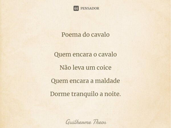 Poema do cavalo ⁠Quem encara o cavalo Não leva um coice Quem encara a maldade Dorme tranquilo a noite.... Frase de Guilherme Theos.